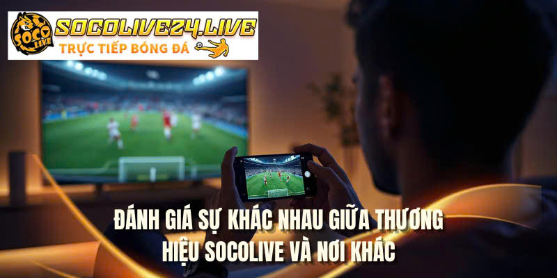 Đánh giá sự khác nhau giữa thương hiệu SOCOLIVE và nơi khác