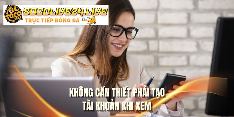 Không cần thiết phải tạo tài khoản khi xem