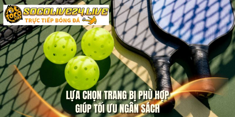 Lựa chọn trang bị phù hợp giúp tối ưu ngân sách