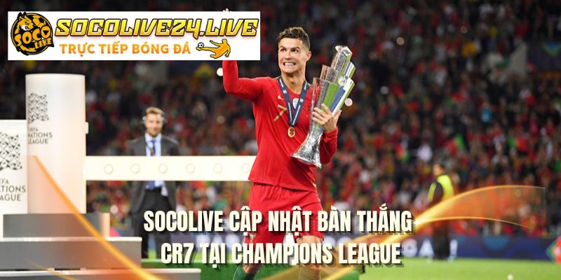 SOCOLIVE cập nhật bàn thắng CR7 tại Champions League