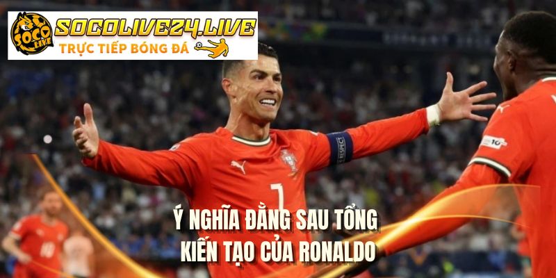 Ý nghĩa đằng sau tổng kiến tạo của Ronaldo